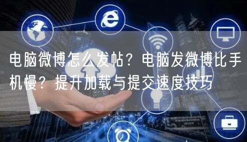 电脑微博怎么发帖？电脑发微博比手机慢？提升加载与提交速度技巧