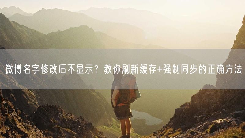 微博名字修改后不显示？教你刷新缓存+强制同步的正确方法