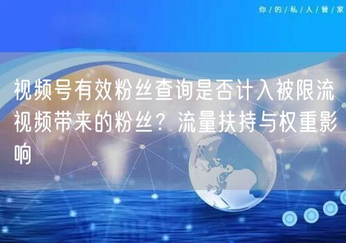 视频号有效粉丝查询是否计入被限流视频带来的粉丝？流量扶持与权重影响