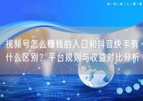 视频号怎么赚钱的入口和抖音快手有什么区别？平台规则与收益对比分析