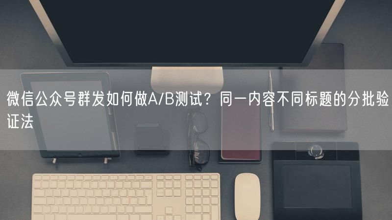 微信公众号群发如何做A/B测试？同一内容不同标题的分批验证法