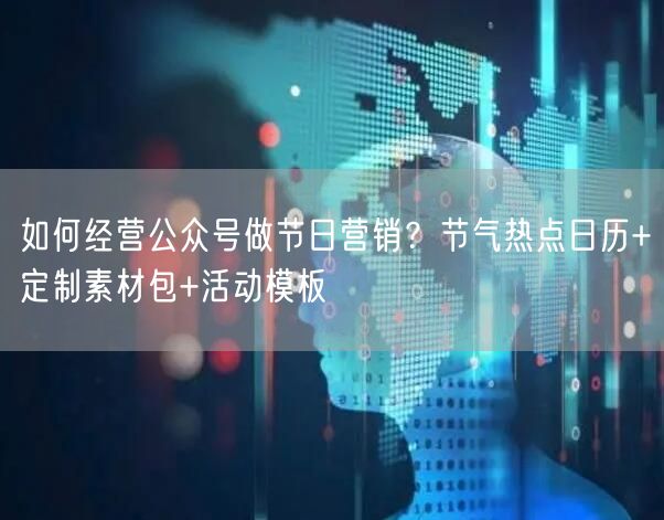 如何经营公众号做节日营销？节气热点日历+定制素材包+活动模板