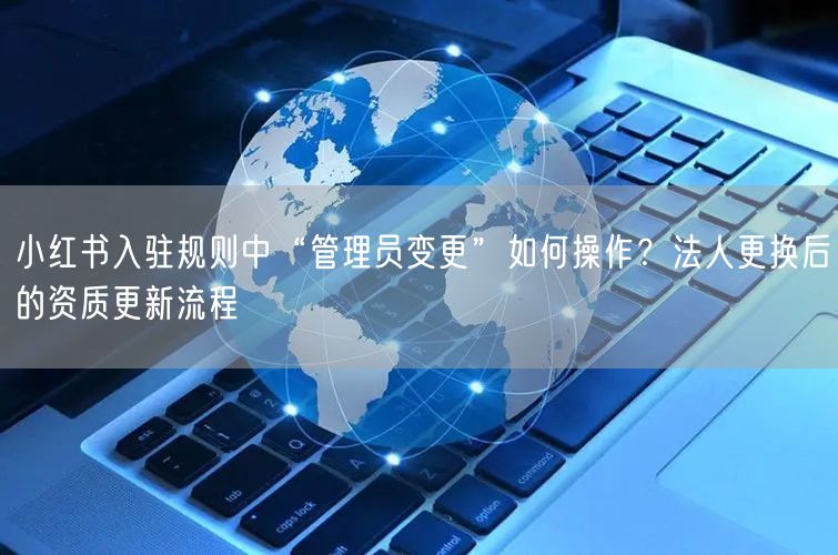 小红书入驻规则中“管理员变更”如何操作？法人更换后的资质更新流程
