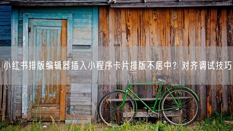 小红书排版编辑器插入小程序卡片排版不居中？对齐调试技巧