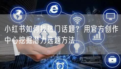 小红书如何找热门话题？用官方创作中心挖掘潜力选题方法