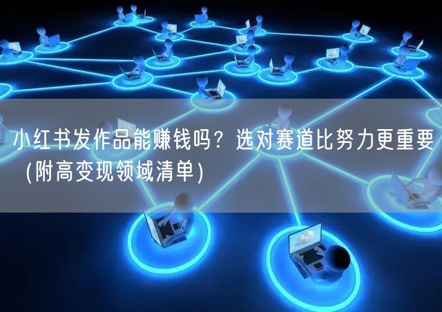 小红书发作品能赚钱吗？选对赛道比努力更重要（附高变现领域清单）