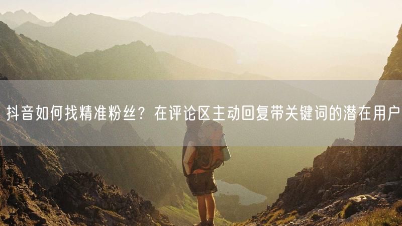 抖音如何找精准粉丝？在评论区主动回复带关键词的潜在用户