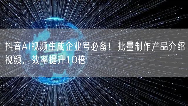 抖音AI视频生成企业号必备！批量制作产品介绍视频，效率提升10倍