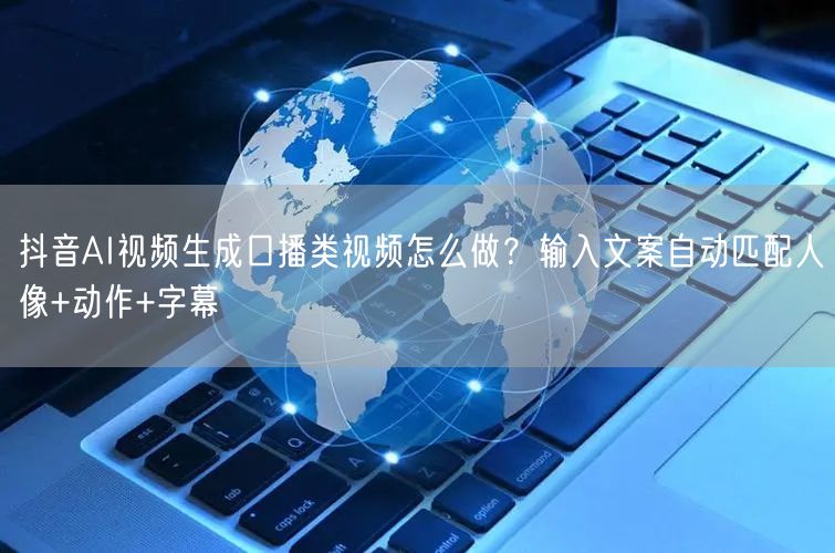 抖音AI视频生成口播类视频怎么做？输入文案自动匹配人像+动作+字幕