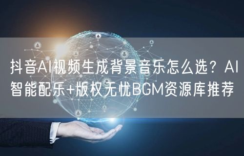 抖音AI视频生成背景音乐怎么选？AI智能配乐+版权无忧BGM资源库推荐
