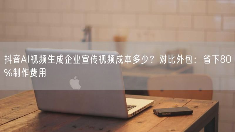 抖音AI视频生成企业宣传视频成本多少？对比外包：省下80%制作费用