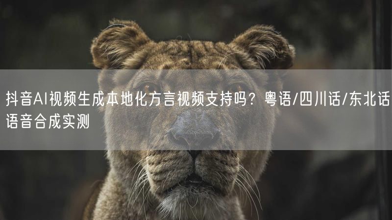 抖音AI视频生成本地化方言视频支持吗？粤语/四川话/东北话语音合成实测