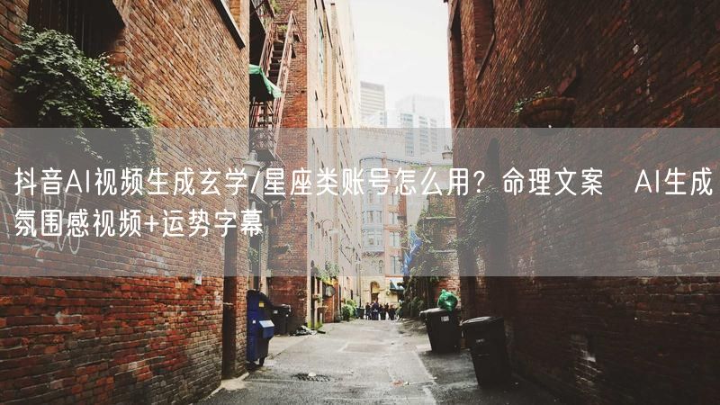 抖音AI视频生成玄学/星座类账号怎么用？命理文案→AI生成氛围感视频+运势字幕