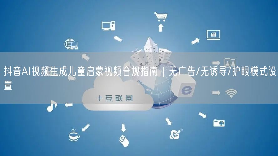 抖音AI视频生成儿童启蒙视频合规指南｜无广告/无诱导/护眼模式设置
