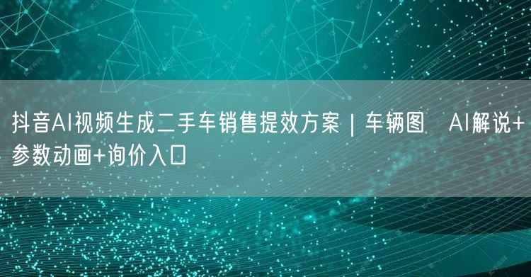 抖音AI视频生成二手车销售提效方案｜车辆图→AI解说+参数动画+询价入口