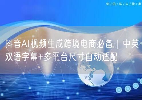 抖音AI视频生成跨境电商必备｜中英双语字幕+多平台尺寸自动适配