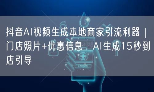 抖音AI视频生成本地商家引流利器｜门店照片+优惠信息→AI生成15秒到店引导