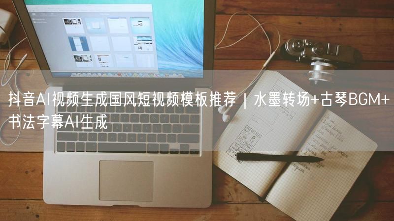 抖音AI视频生成国风短视频模板推荐｜水墨转场+古琴BGM+书法字幕AI生成