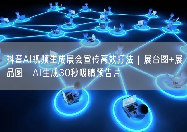 抖音AI视频生成展会宣传高效打法｜展台图+展品图→AI生成30秒吸睛预告片