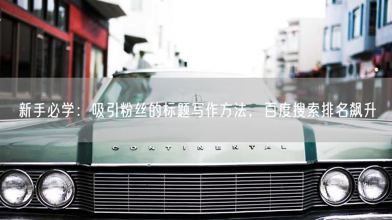 新手必学：吸引粉丝的标题写作方法，百度搜索排名飙升