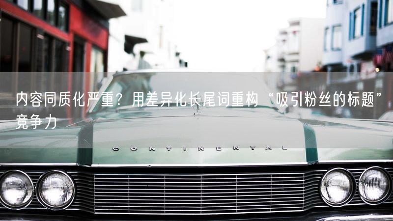 内容同质化严重？用差异化长尾词重构“吸引粉丝的标题”竞争力