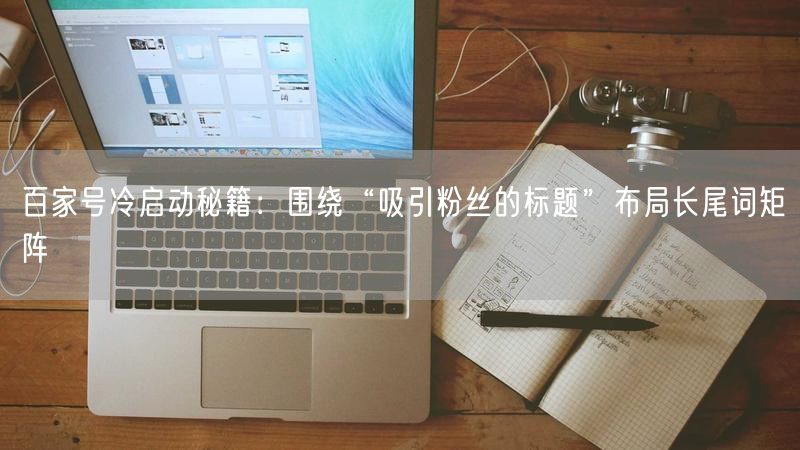 百家号冷启动秘籍：围绕“吸引粉丝的标题”布局长尾词矩阵