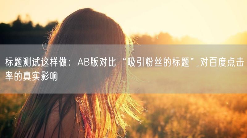 标题测试这样做：AB版对比“吸引粉丝的标题”对百度点击率的真实影响
