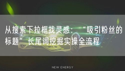 从搜索下拉框找灵感：“吸引粉丝的标题”长尾词挖掘实操全流程