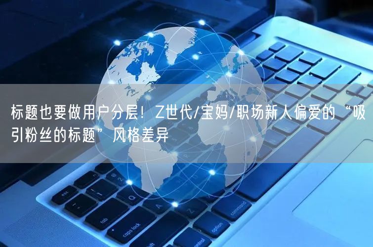 标题也要做用户分层！Z世代/宝妈/职场新人偏爱的“吸引粉丝的标题”风格差异