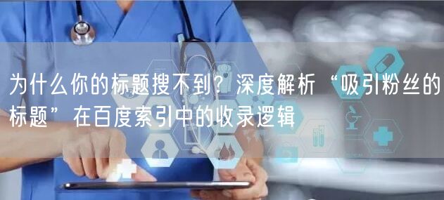 为什么你的标题搜不到？深度解析“吸引粉丝的标题”在百度索引中的收录逻辑