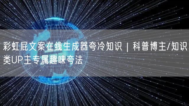 彩虹屁文案在线生成器夸冷知识｜科普博主/知识类UP主专属趣味夸法