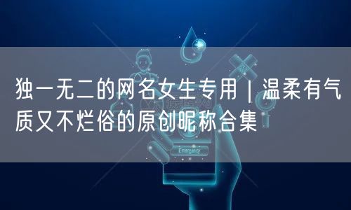 独一无二的网名女生专用｜温柔有气质又不烂俗的原创昵称合集