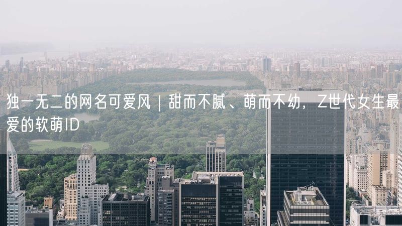 独一无二的网名可爱风｜甜而不腻、萌而不幼，Z世代女生最爱的软萌ID