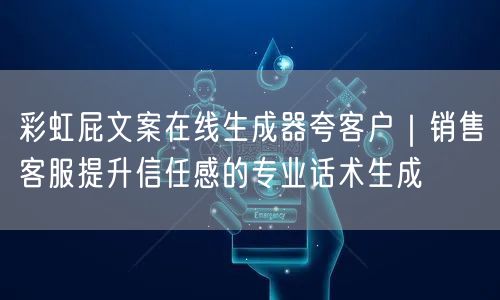 彩虹屁文案在线生成器夸客户｜销售客服提升信任感的专业话术生成