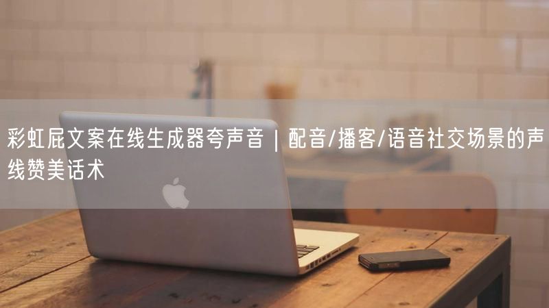 彩虹屁文案在线生成器夸声音｜配音/播客/语音社交场景的声线赞美话术