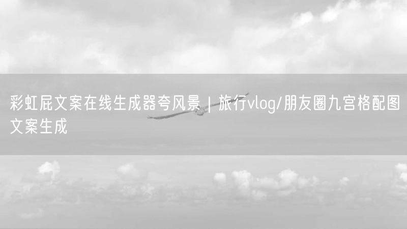 彩虹屁文案在线生成器夸风景｜旅行vlog/朋友圈九宫格配图文案生成