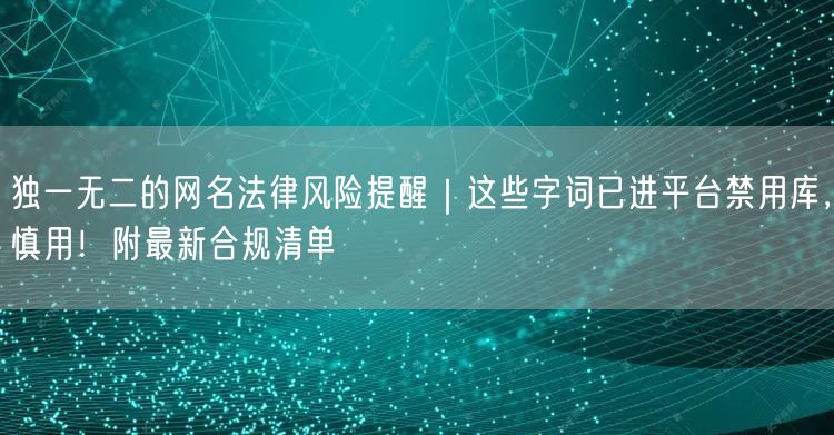 独一无二的网名法律风险提醒｜这些字词已进平台禁用库，慎用！附最新合规清单