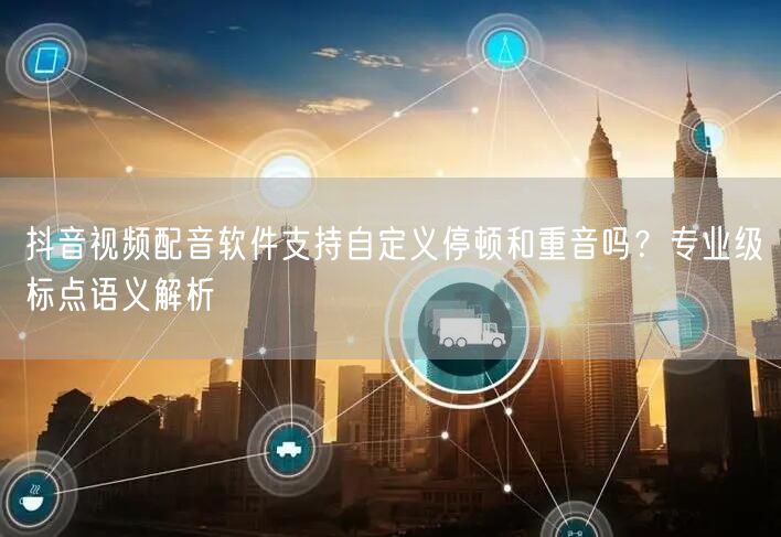 抖音视频配音软件支持自定义停顿和重音吗？专业级标点语义解析
