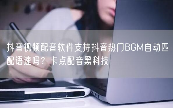 抖音视频配音软件支持抖音热门BGM自动匹配语速吗？卡点配音黑科技