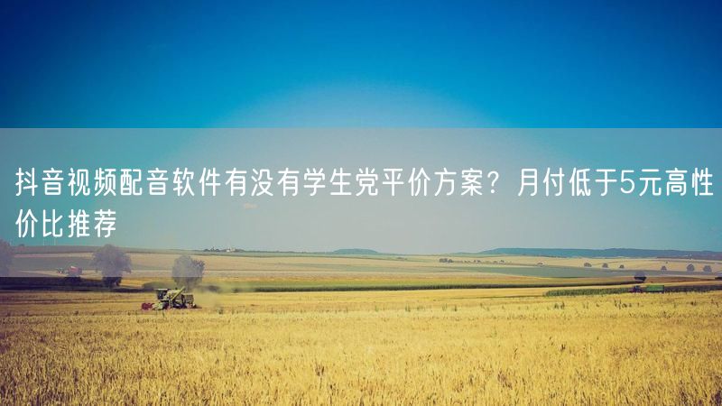 抖音视频配音软件有没有学生党平价方案？月付低于5元高性价比推荐