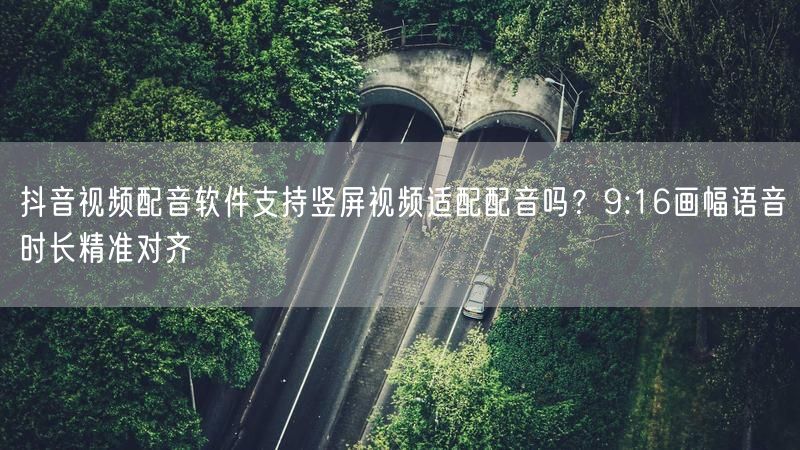 抖音视频配音软件支持竖屏视频适配配音吗？9:16画幅语音时长精准对齐