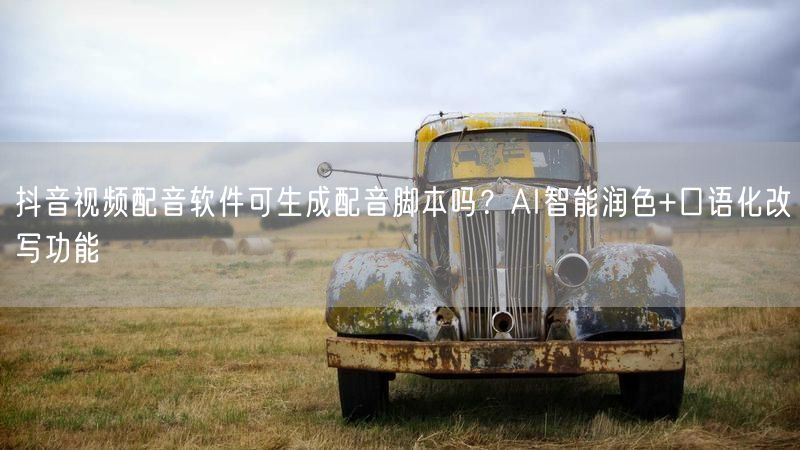 抖音视频配音软件可生成配音脚本吗？AI智能润色+口语化改写功能