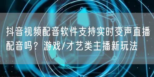抖音视频配音软件支持实时变声直播配音吗？游戏/才艺类主播新玩法