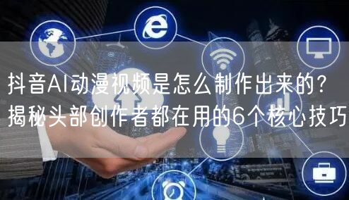 抖音AI动漫视频是怎么制作出来的？揭秘头部创作者都在用的6个核心技巧