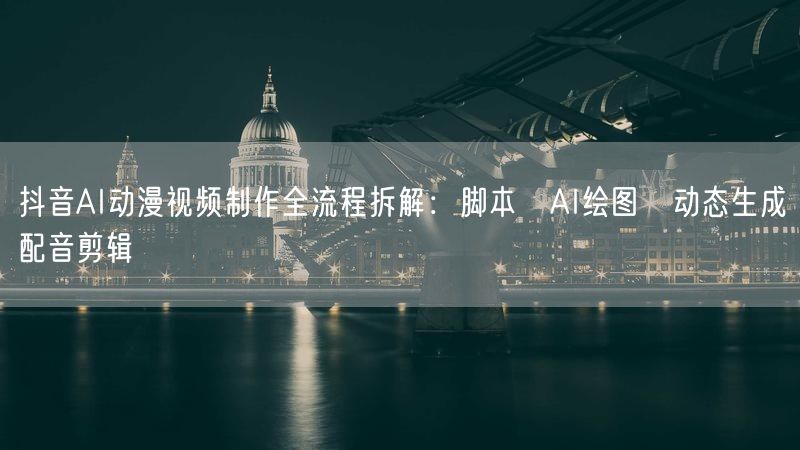 抖音AI动漫视频制作全流程拆解：脚本→AI绘图→动态生成→配音剪辑