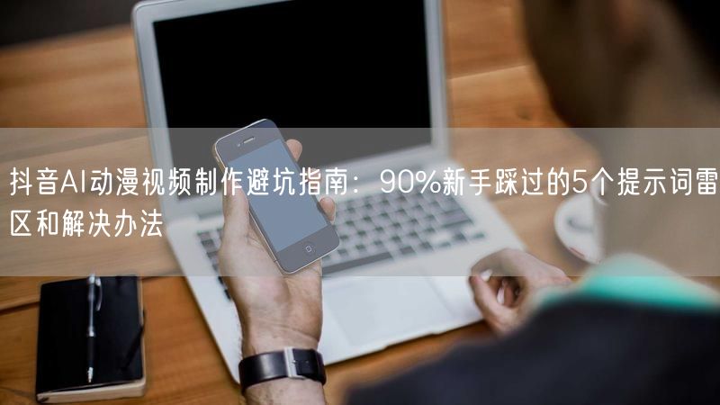 抖音AI动漫视频制作避坑指南：90%新手踩过的5个提示词雷区和解决办法