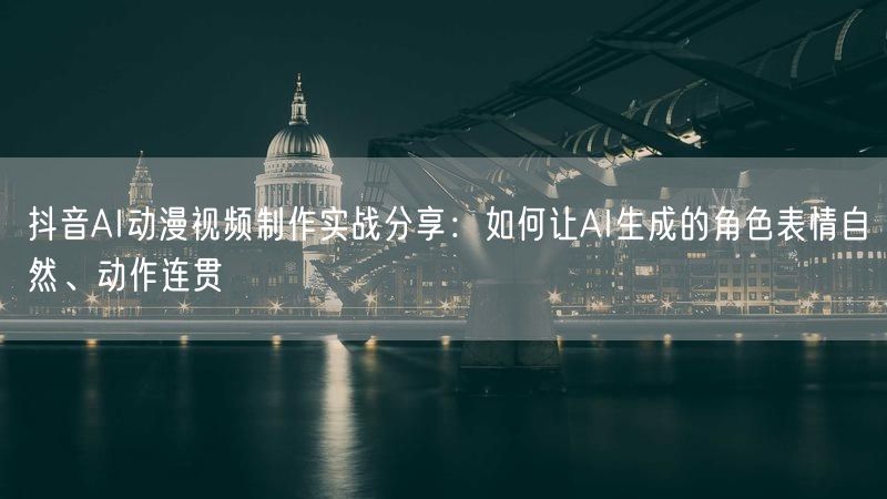 抖音AI动漫视频制作实战分享：如何让AI生成的角色表情自然、动作连贯