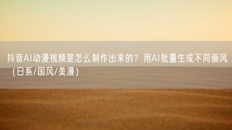 抖音AI动漫视频是怎么制作出来的？用AI批量生成不同画风（日系/国风/美漫）