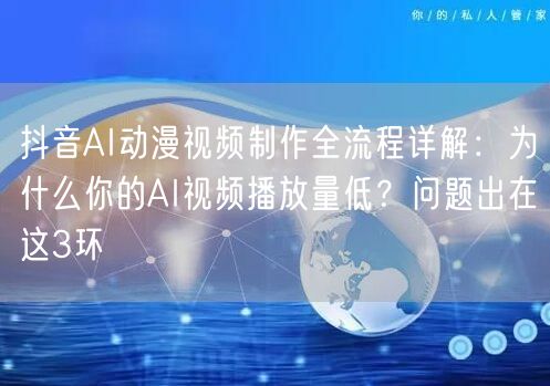 抖音AI动漫视频制作全流程详解：为什么你的AI视频播放量低？问题出在这3环