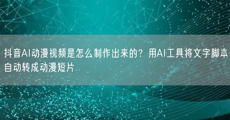 抖音AI动漫视频是怎么制作出来的？用AI工具将文字脚本自动转成动漫短片